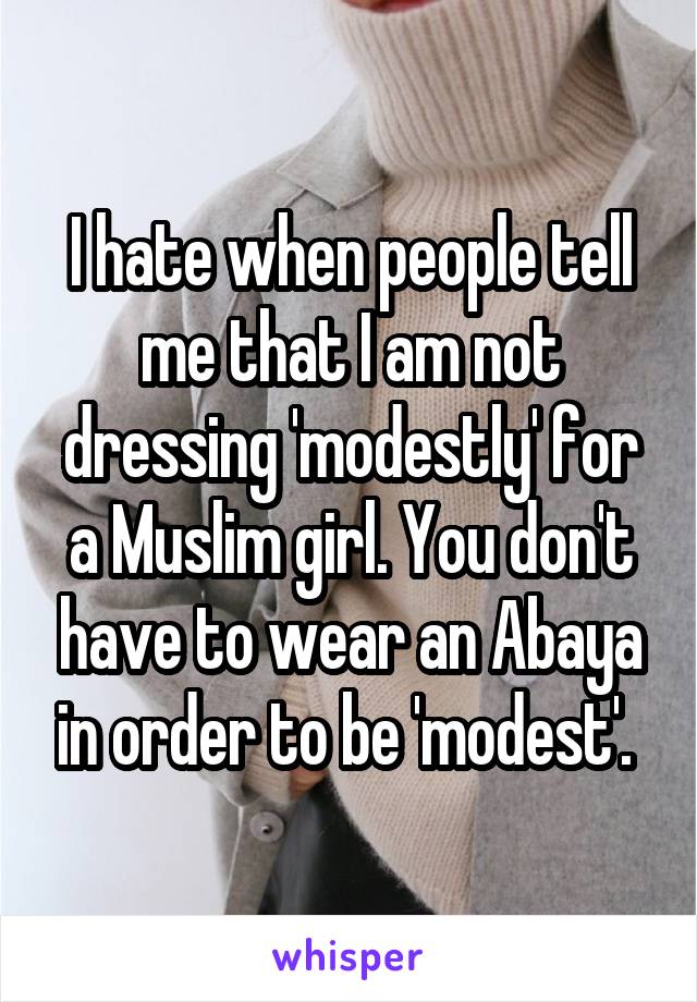 I hate when people tell me that I am not dressing 'modestly' for a Muslim girl. You don't have to wear an Abaya in order to be 'modest'. 