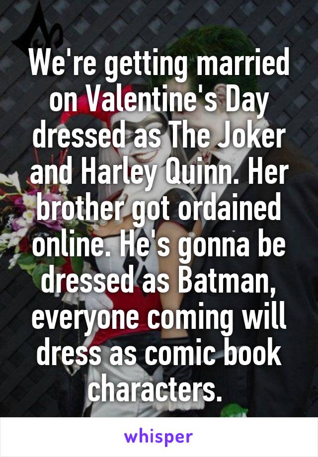 We're getting married on Valentine's Day dressed as The Joker and Harley Quinn. Her brother got ordained online. He's gonna be dressed as Batman, everyone coming will dress as comic book characters. 