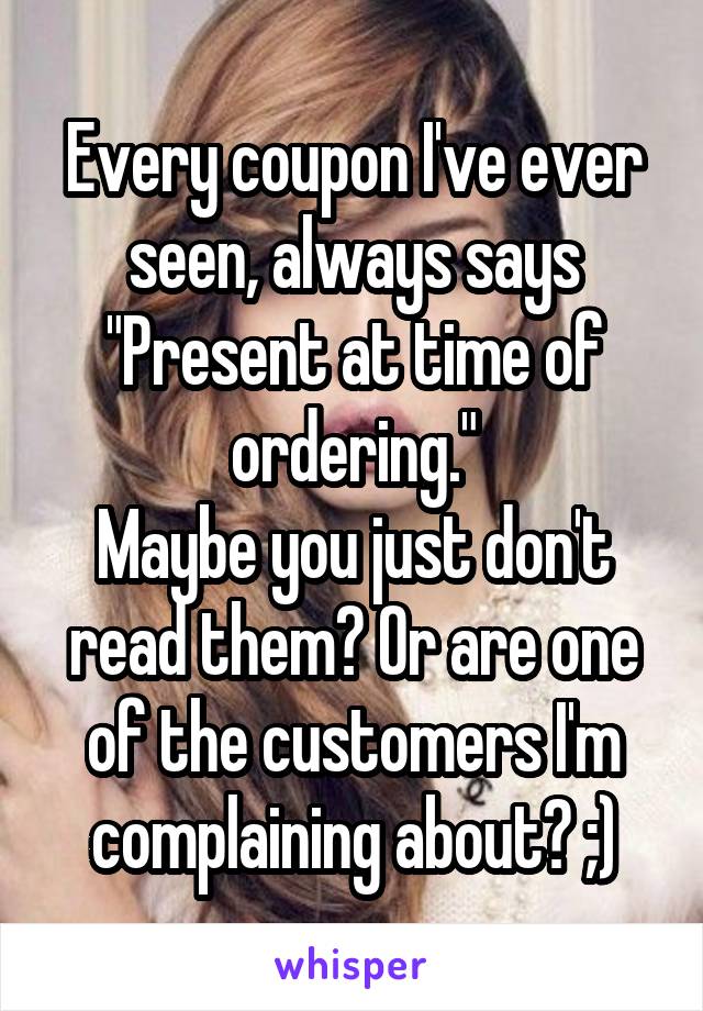 Every coupon I've ever seen, always says "Present at time of ordering."
Maybe you just don't read them? Or are one of the customers I'm complaining about? ;)