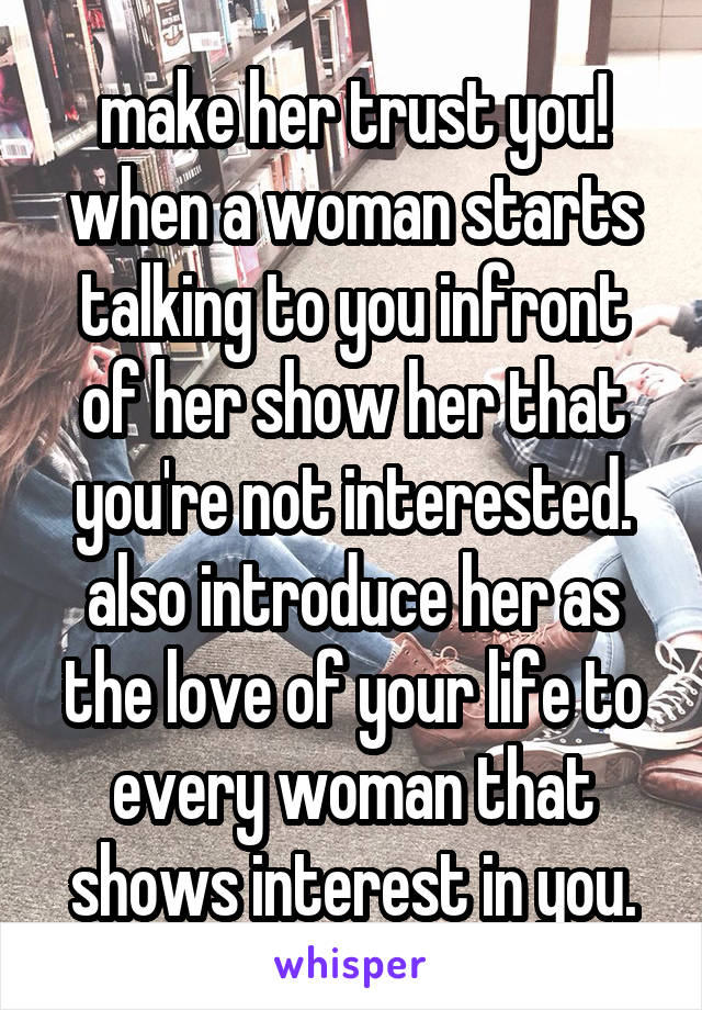 make her trust you! when a woman starts talking to you infront of her show her that you're not interested. also introduce her as the love of your life to every woman that shows interest in you.