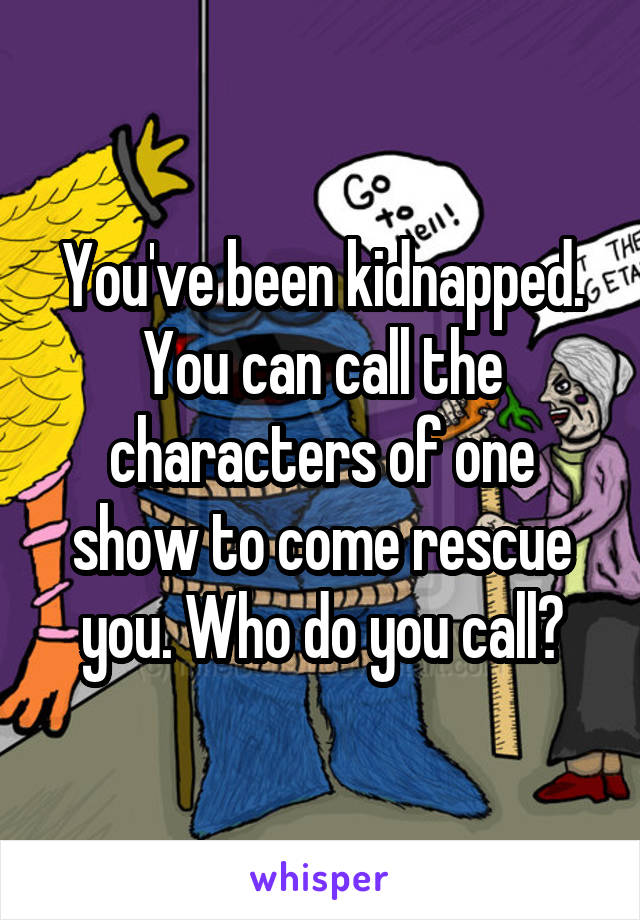 You've been kidnapped. You can call the characters of one show to come rescue you. Who do you call?