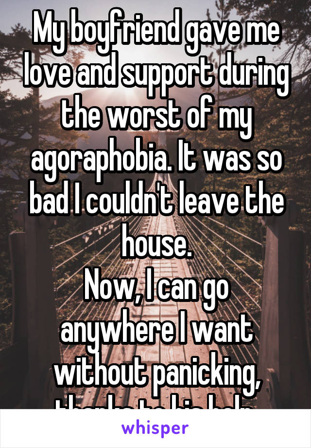 My boyfriend gave me love and support during the worst of my agoraphobia. It was so bad I couldn't leave the house.
Now, I can go anywhere I want without panicking, thanks to his help.