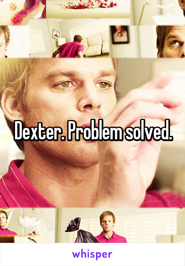 Dexter. Problem solved.