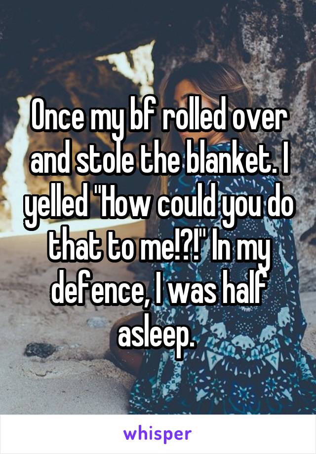 Once my bf rolled over and stole the blanket. I yelled "How could you do that to me!?!" In my defence, I was half asleep. 