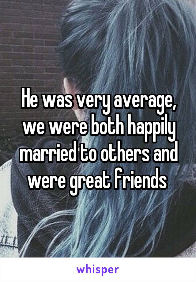 He was very average, we were both happily married to others and were great friends 