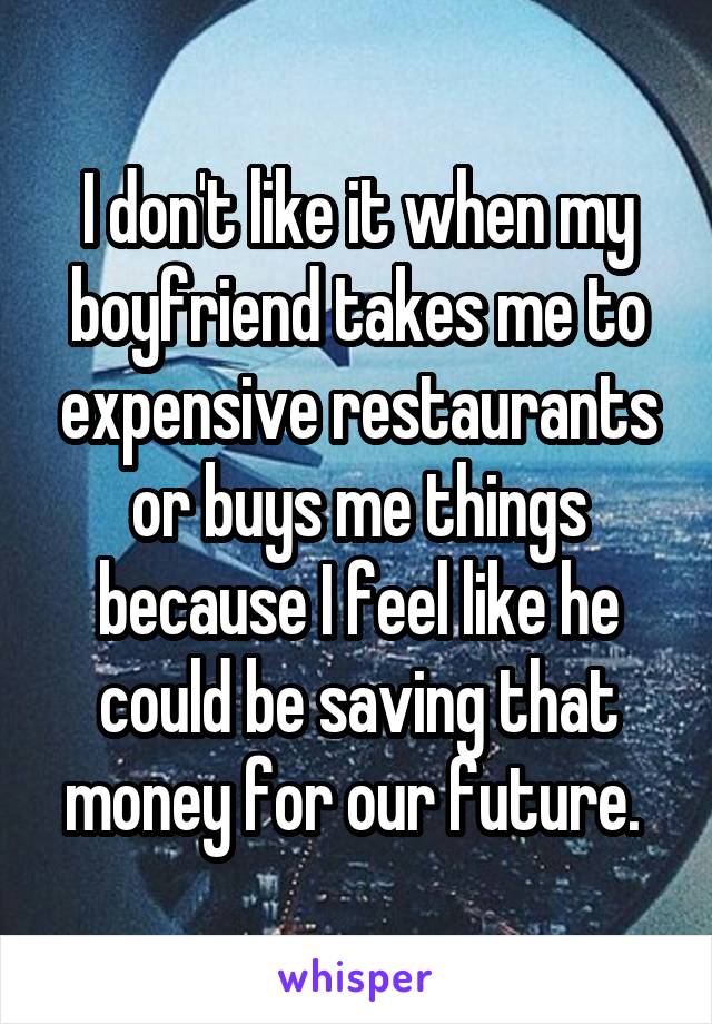 I don't like it when my boyfriend takes me to expensive restaurants or buys me things because I feel like he could be saving that money for our future. 