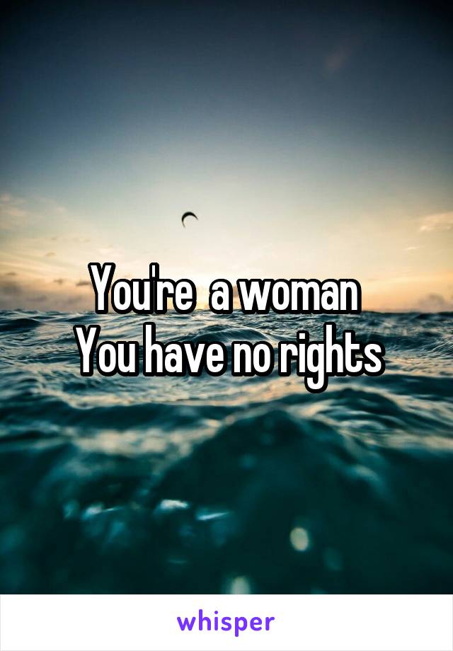 You're  a woman 
You have no rights