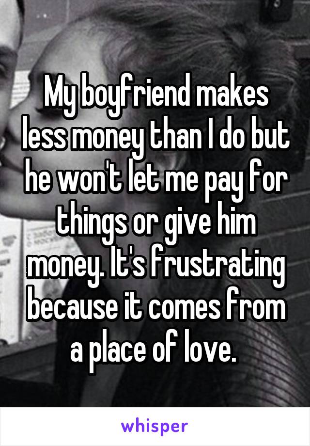 My boyfriend makes less money than I do but he won't let me pay for things or give him money. It's frustrating because it comes from a place of love. 