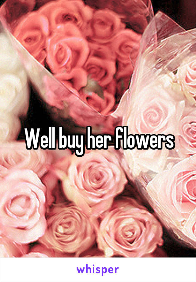 Well buy her flowers