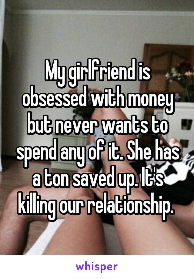 My girlfriend is obsessed with money but never wants to spend any of it. She has a ton saved up. It's killing our relationship. 
