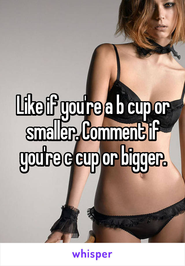 Like if you're a b cup or smaller. Comment if you're c cup or bigger.