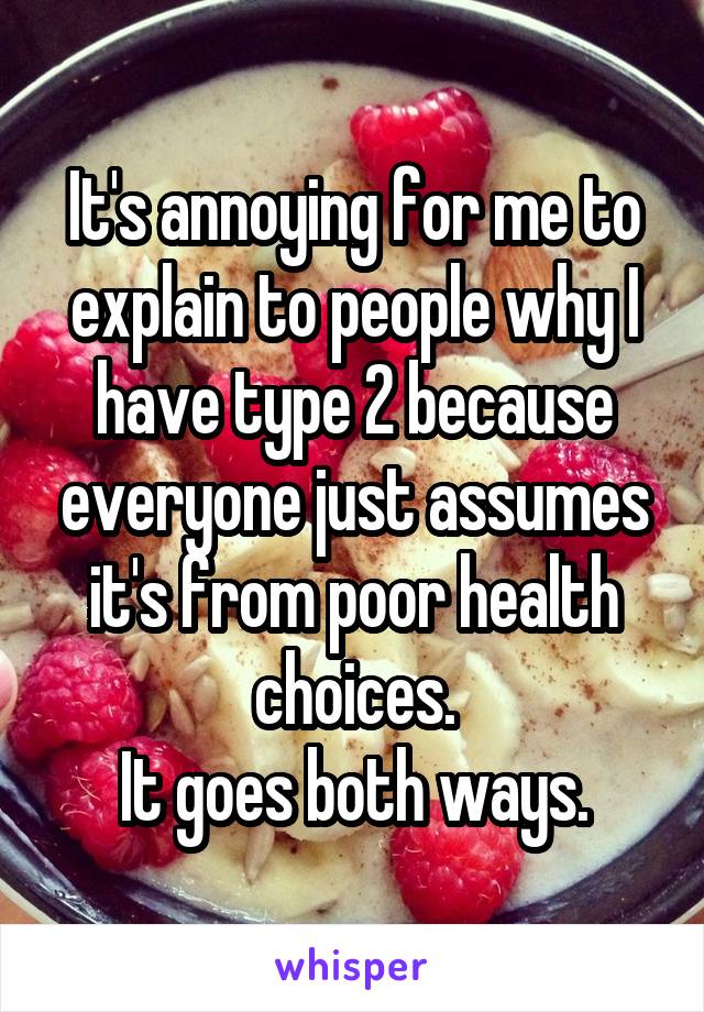 It's annoying for me to explain to people why I have type 2 because everyone just assumes it's from poor health choices.
It goes both ways.