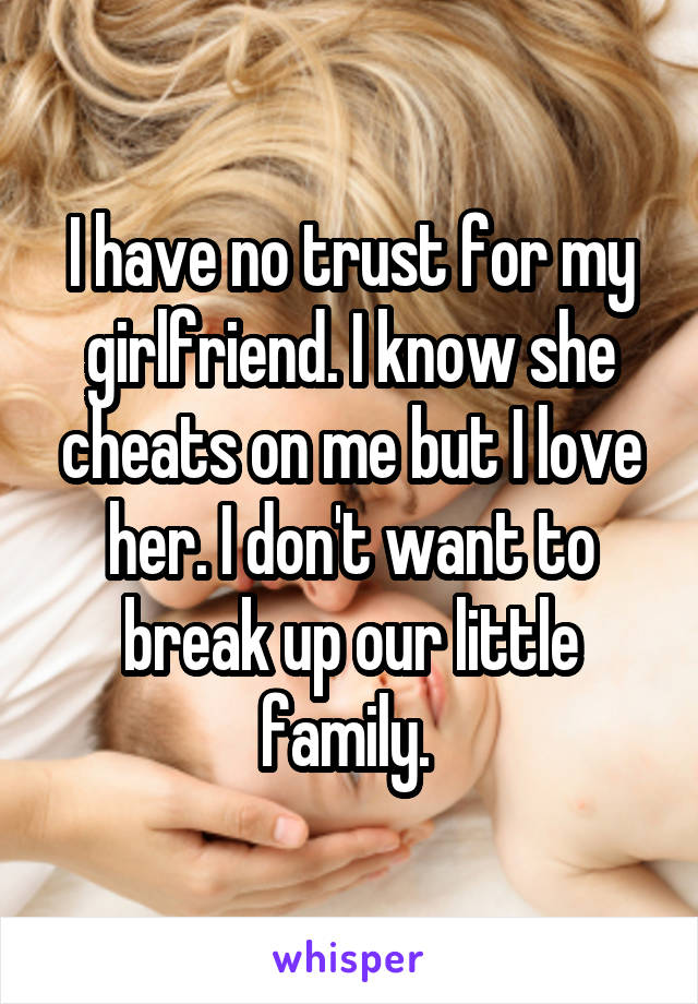 I have no trust for my girlfriend. I know she cheats on me but I love her. I don't want to break up our little family. 