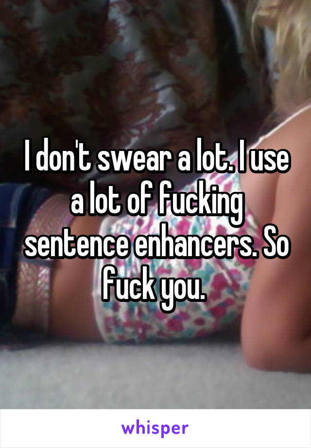 I don't swear a lot. I use a lot of fucking sentence enhancers. So fuck you. 