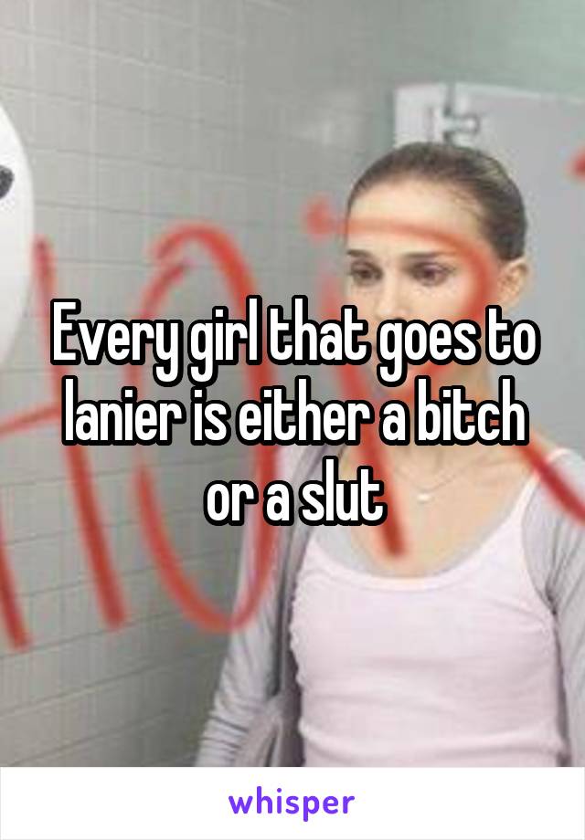Every girl that goes to lanier is either a bitch or a slut