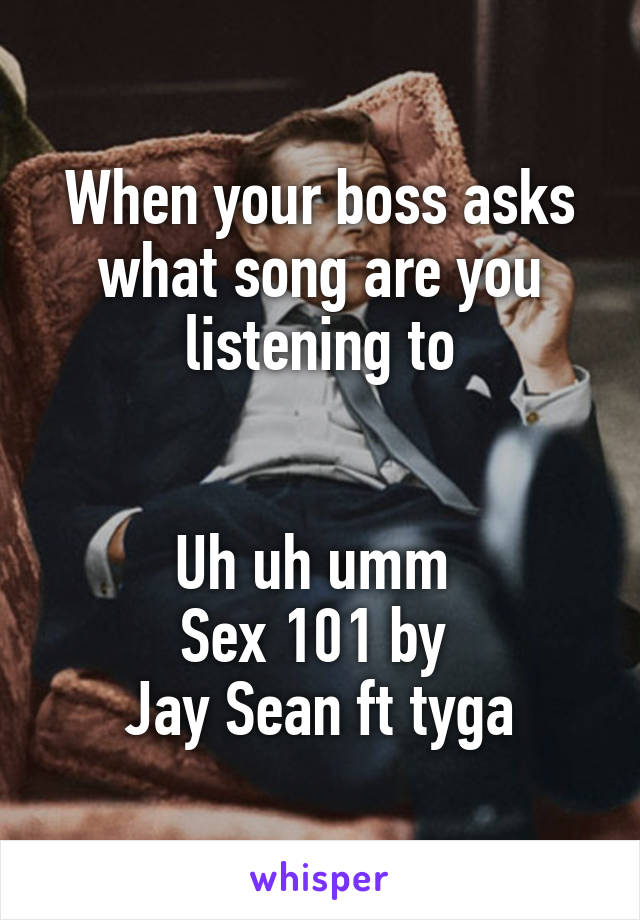 When your boss asks what song are you listening to


Uh uh umm 
Sex 101 by 
Jay Sean ft tyga