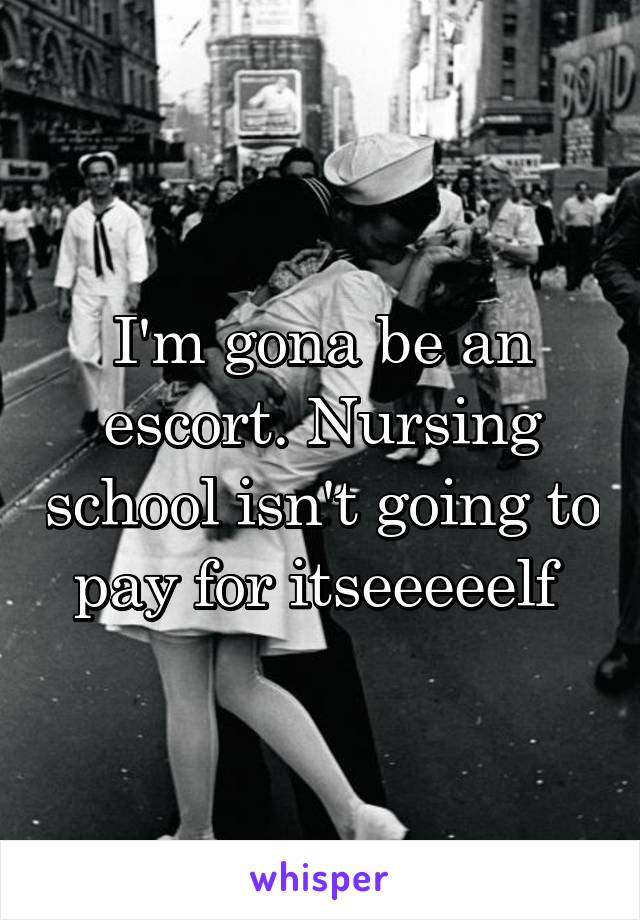 I'm gona be an escort. Nursing school isn't going to pay for itseeeeelf 
