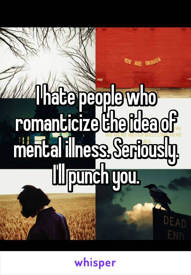 I hate people who romanticize the idea of mental illness. Seriously. I'll punch you.