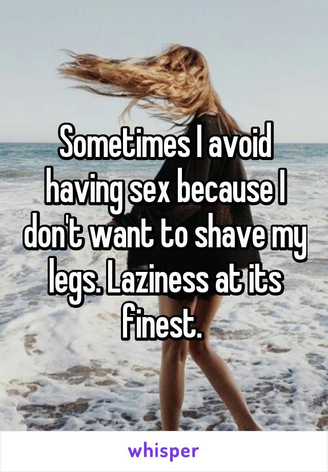 Sometimes I avoid having sex because I don't want to shave my legs. Laziness at its finest. 