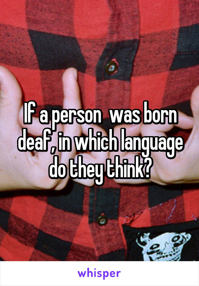 If a person  was born deaf, in which language do they think?