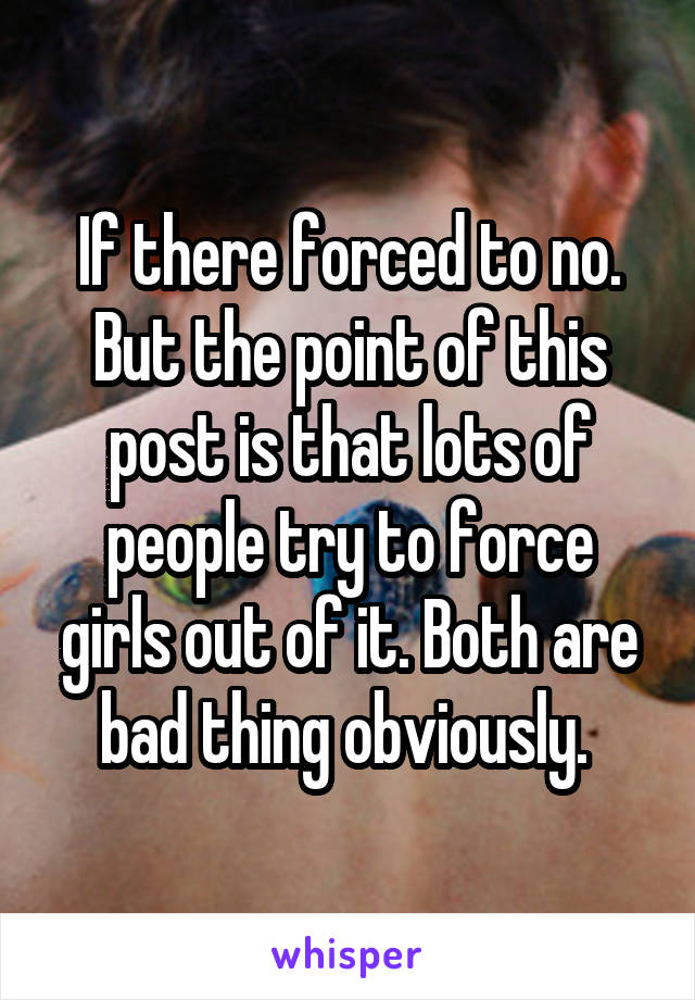 If there forced to no. But the point of this post is that lots of people try to force girls out of it. Both are bad thing obviously. 