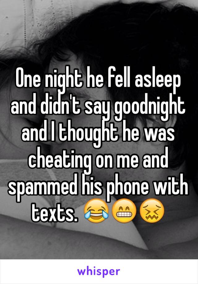 One night he fell asleep and didn't say goodnight and I thought he was cheating on me and spammed his phone with texts. 😂😁😖 