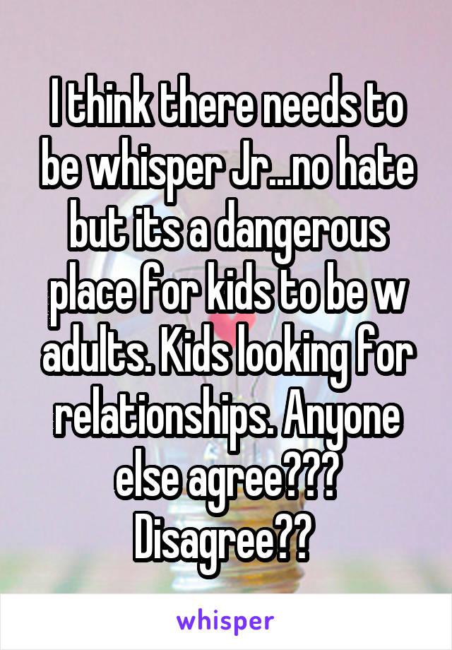 I think there needs to be whisper Jr...no hate but its a dangerous place for kids to be w adults. Kids looking for relationships. Anyone else agree??? Disagree?? 