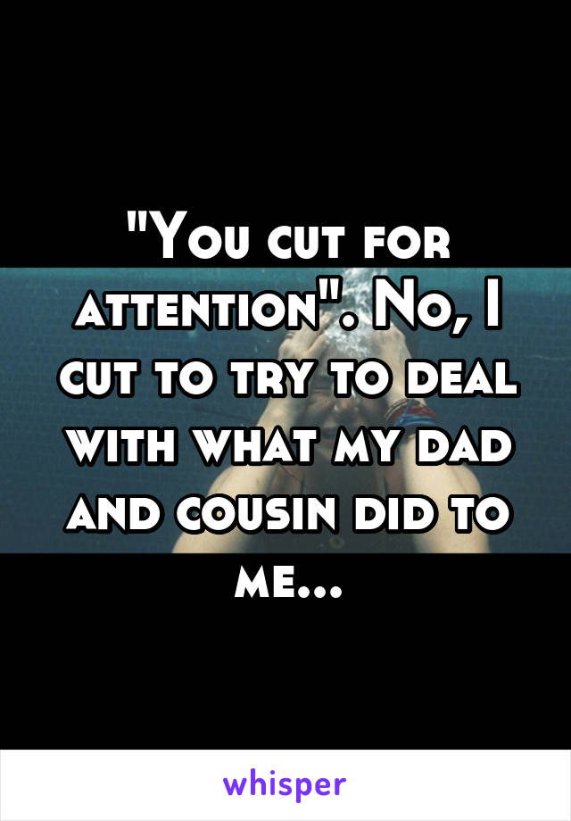 "You cut for attention". No, I cut to try to deal with what my dad and cousin did to me...