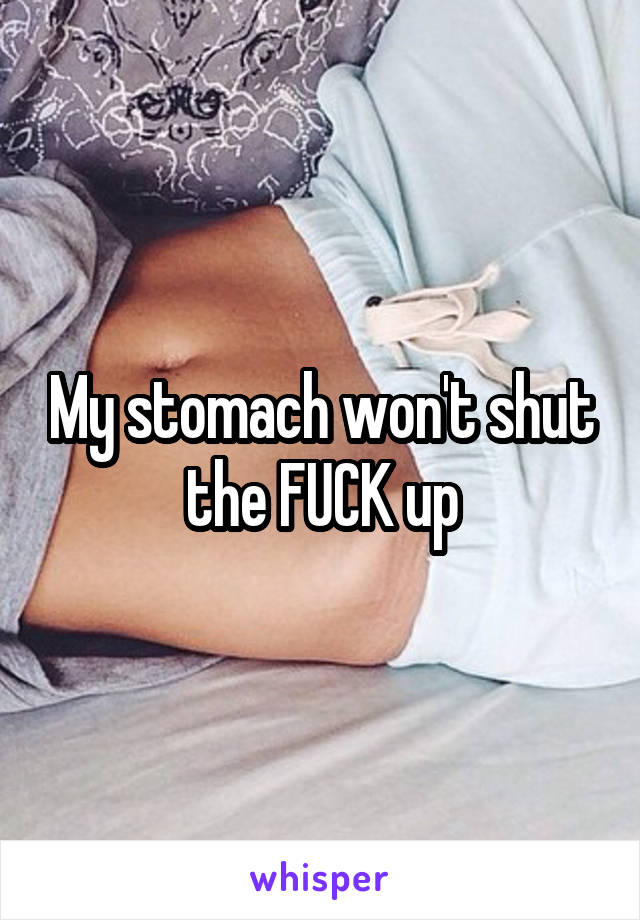 My stomach won't shut the FUCK up
