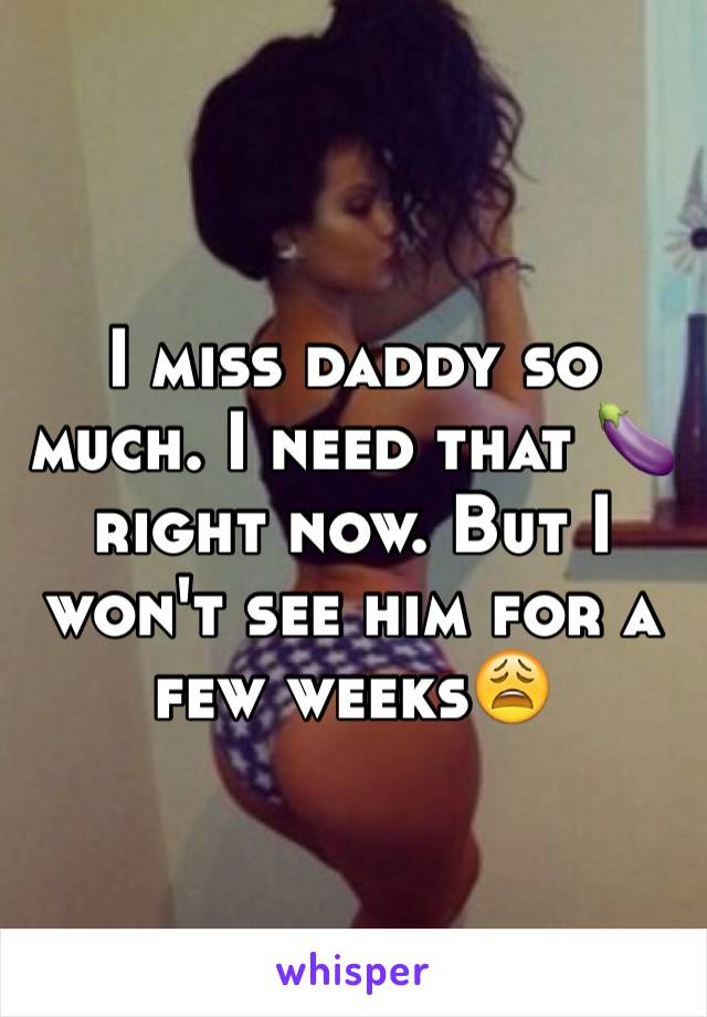 I miss daddy so much. I need that 🍆 right now. But I won't see him for a few weeks😩