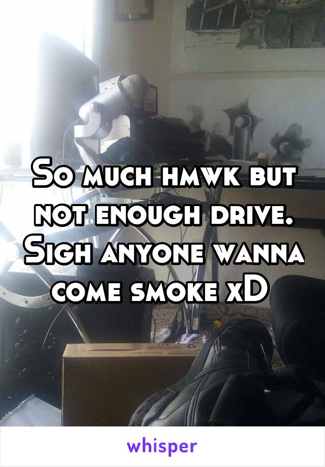 So much hmwk but not enough drive. Sigh anyone wanna come smoke xD 