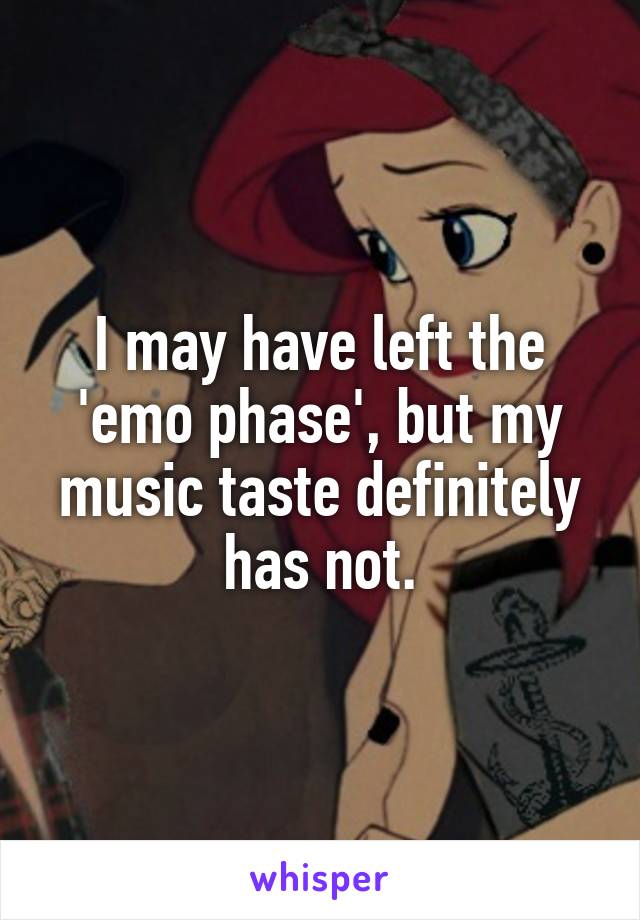 I may have left the 'emo phase', but my music taste definitely has not.