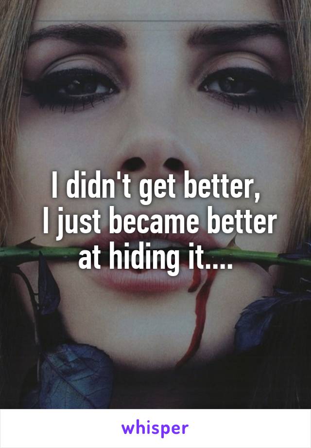 I didn't get better,
 I just became better at hiding it....