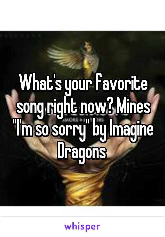 What's your favorite song right now? Mines "I'm so sorry" by Imagine Dragons 
