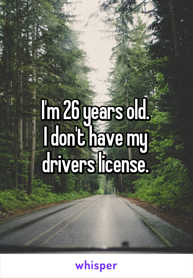 I'm 26 years old. 
I don't have my 
drivers license. 