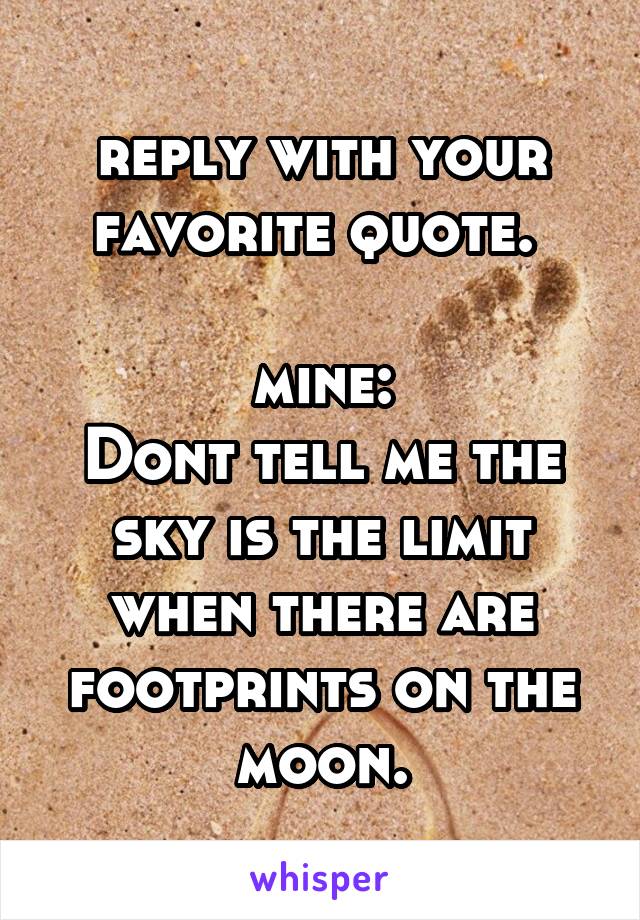 reply with your favorite quote. 

mine:
Dont tell me the sky is the limit when there are footprints on the moon.