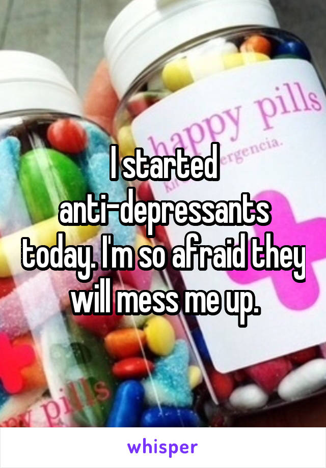 I started anti-depressants today. I'm so afraid they will mess me up.