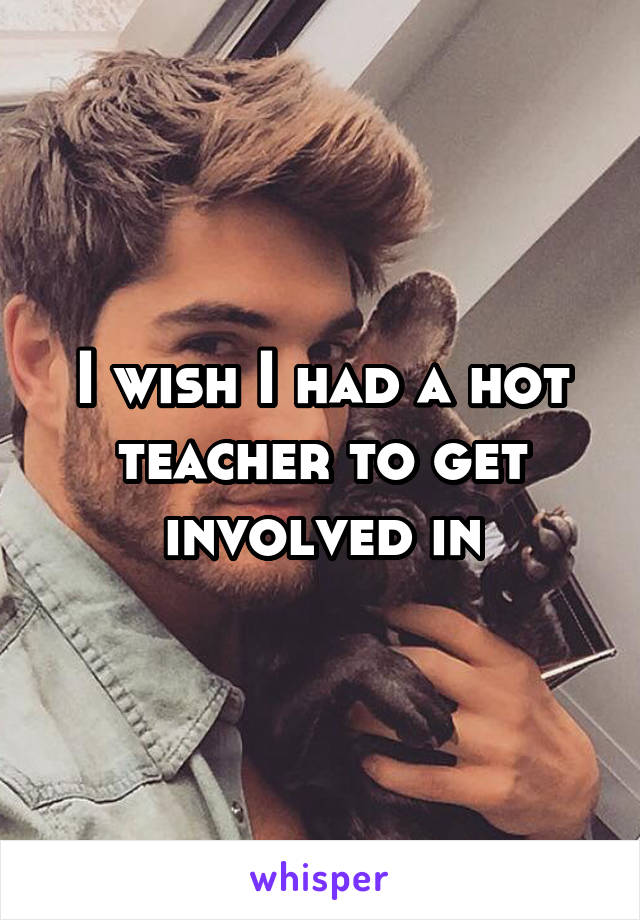 I wish I had a hot teacher to get involved in