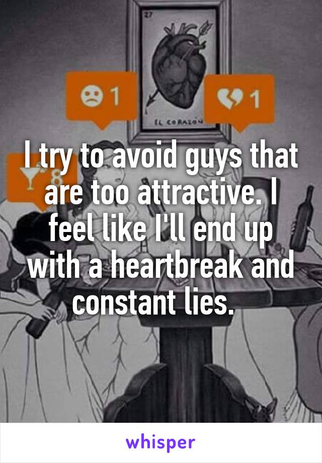 I try to avoid guys that are too attractive. I feel like I'll end up with a heartbreak and constant lies.  