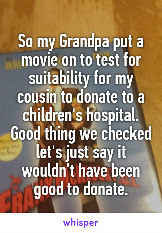 So my Grandpa put a movie on to test for suitability for my cousin to donate to a children's hospital. Good thing we checked let's just say it wouldn't have been good to donate.