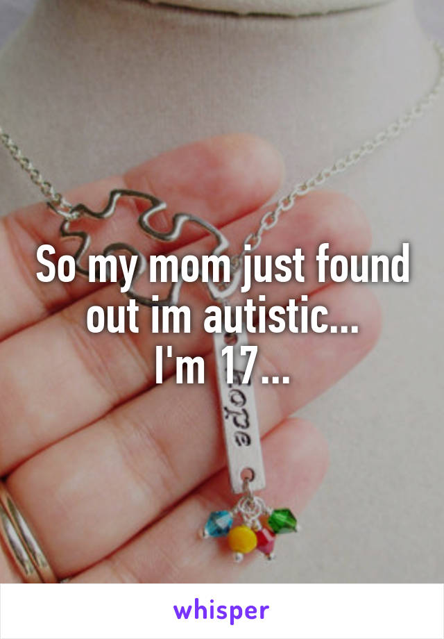 So my mom just found out im autistic...
I'm 17...