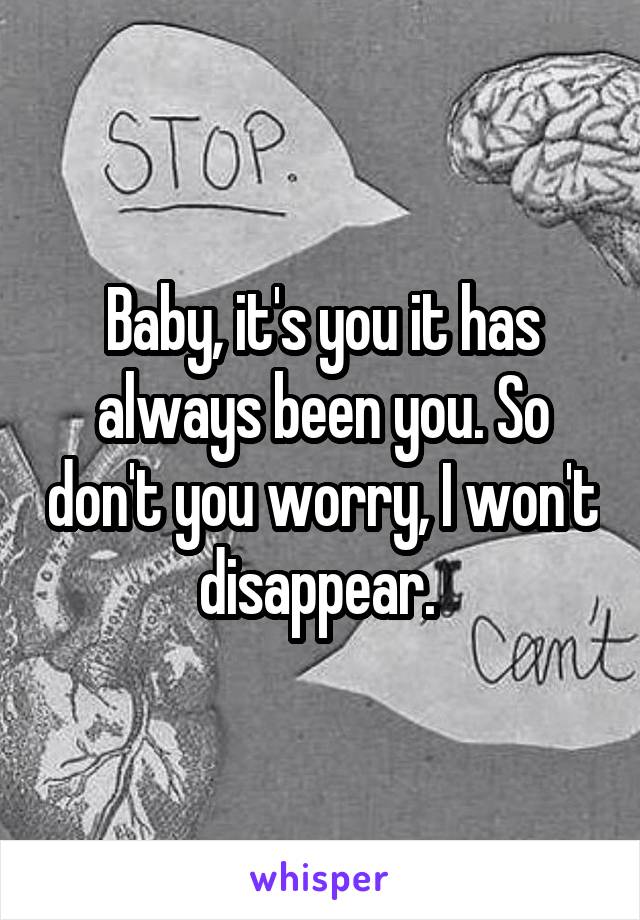 Baby, it's you it has always been you. So don't you worry, I won't disappear. 