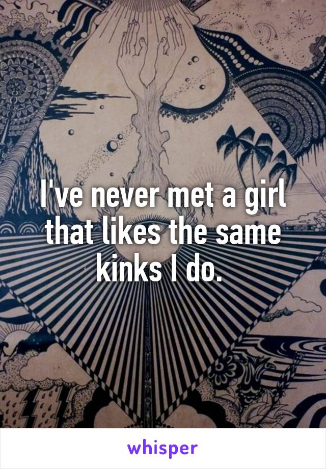 I've never met a girl that likes the same kinks I do. 