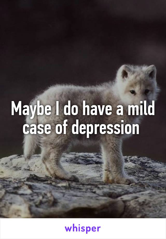 Maybe I do have a mild case of depression 