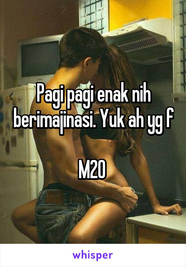 Pagi pagi enak nih berimajinasi. Yuk ah yg f

M20 