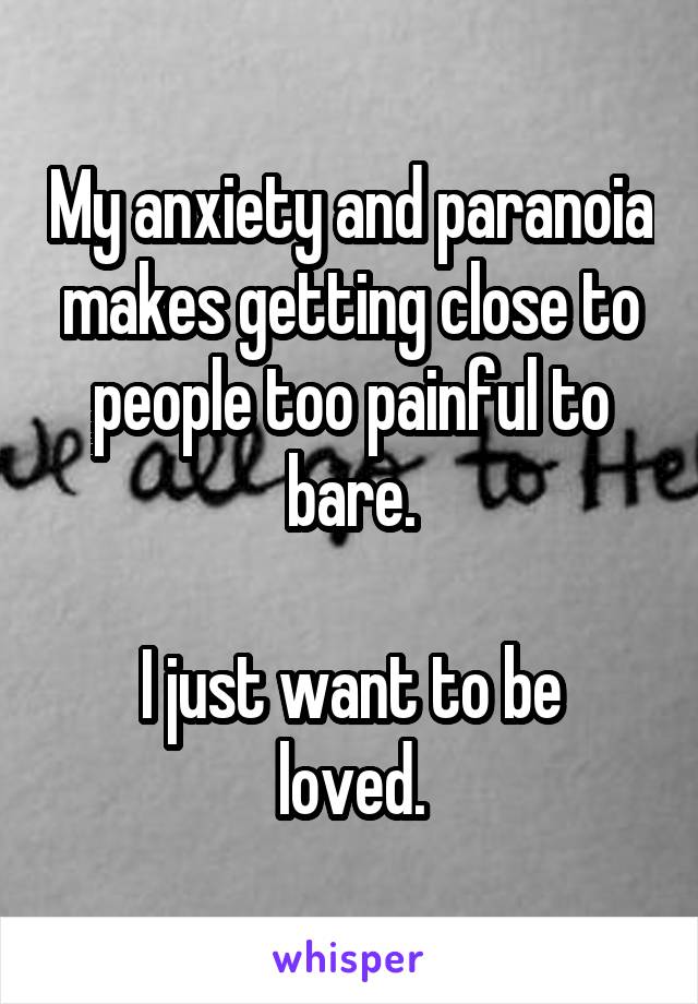 My anxiety and paranoia makes getting close to people too painful to bare.

I just want to be loved.