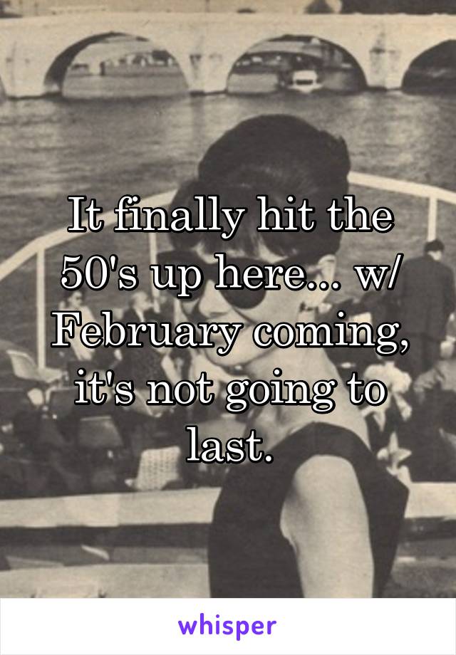 It finally hit the 50's up here... w/ February coming, it's not going to last.