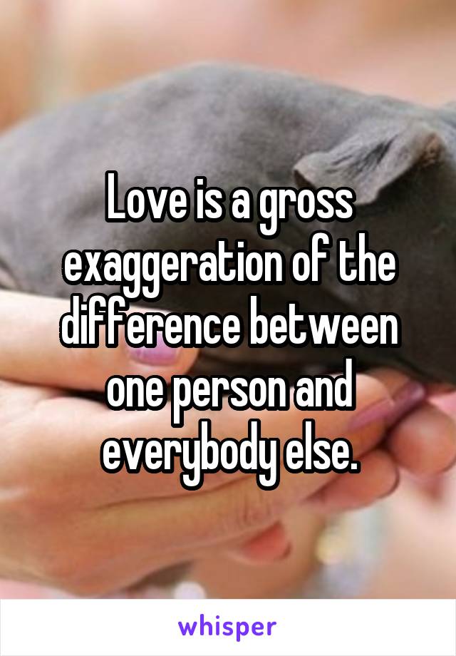 Love is a gross exaggeration of the difference between one person and everybody else.