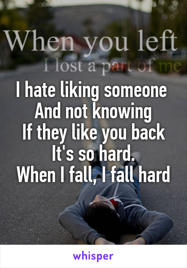 I hate liking someone 
And not knowing
If they like you back
It's so hard.
When I fall, I fall hard