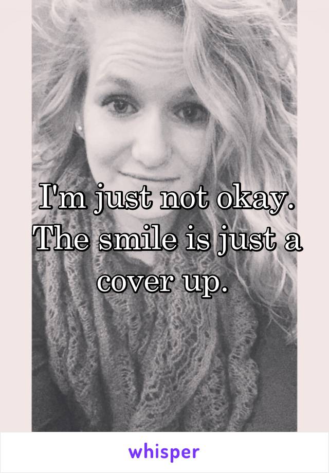 I'm just not okay. The smile is just a cover up. 